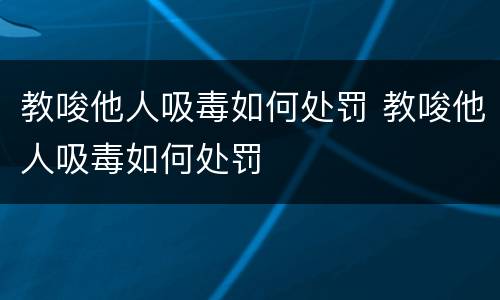 教唆他人吸毒如何处罚 教唆他人吸毒如何处罚