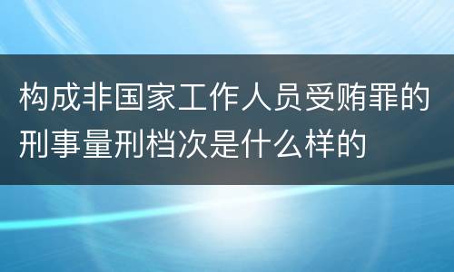 构成非国家工作人员受贿罪的刑事量刑档次是什么样的