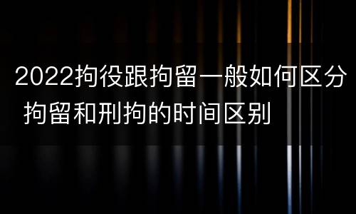 2022拘役跟拘留一般如何区分 拘留和刑拘的时间区别