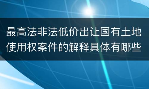 最高法非法低价出让国有土地使用权案件的解释具体有哪些重要规定