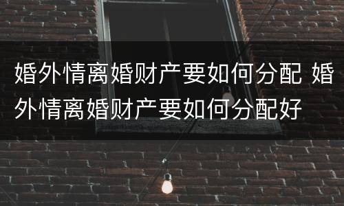 婚外情离婚财产要如何分配 婚外情离婚财产要如何分配好