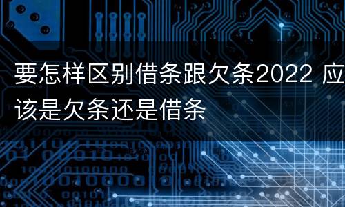 要怎样区别借条跟欠条2022 应该是欠条还是借条