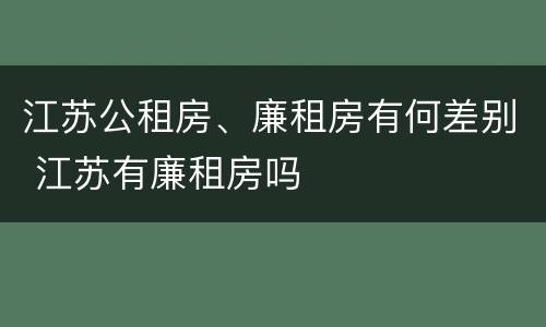 江苏公租房、廉租房有何差别 江苏有廉租房吗