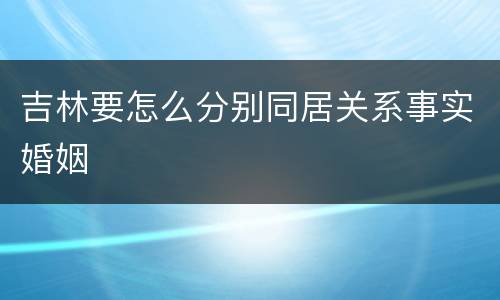 吉林要怎么分别同居关系事实婚姻