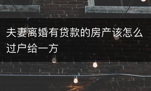 夫妻离婚有贷款的房产该怎么过户给一方