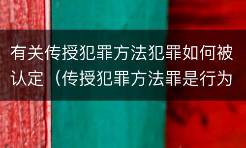 有关传授犯罪方法犯罪如何被认定（传授犯罪方法罪是行为犯吗）