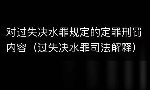 对过失决水罪规定的定罪刑罚内容（过失决水罪司法解释）