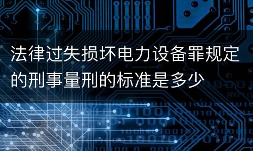 法律过失损坏电力设备罪规定的刑事量刑的标准是多少