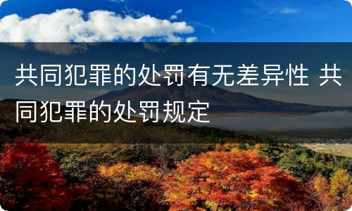 共同犯罪的处罚有无差异性 共同犯罪的处罚规定