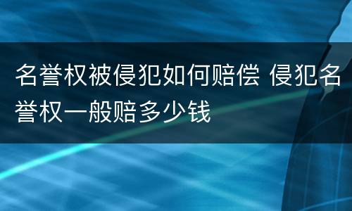 名誉权被侵犯如何赔偿 侵犯名誉权一般赔多少钱