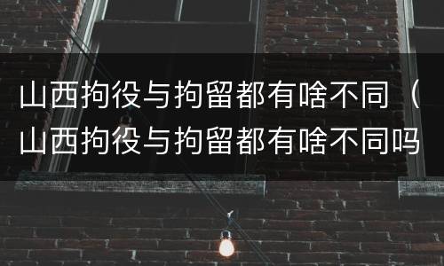 山西拘役与拘留都有啥不同（山西拘役与拘留都有啥不同吗）