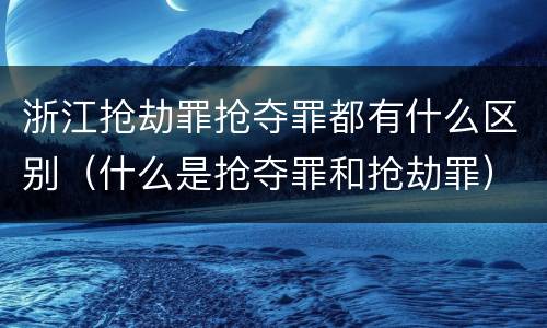 浙江抢劫罪抢夺罪都有什么区别（什么是抢夺罪和抢劫罪）