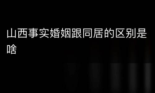 山西事实婚姻跟同居的区别是啥