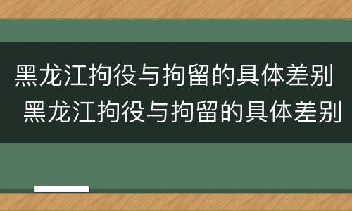 黑龙江拘役与拘留的具体差别 黑龙江拘役与拘留的具体差别在哪