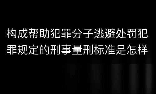 构成帮助犯罪分子逃避处罚犯罪规定的刑事量刑标准是怎样的