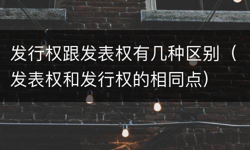 发行权跟发表权有几种区别（发表权和发行权的相同点）