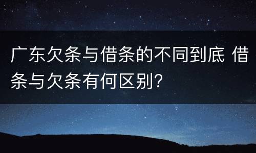 广东欠条与借条的不同到底 借条与欠条有何区别?