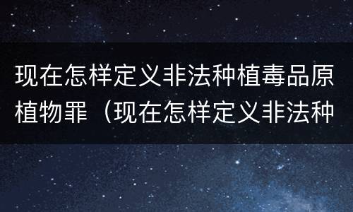 现在怎样定义非法种植毒品原植物罪（现在怎样定义非法种植毒品原植物罪名）
