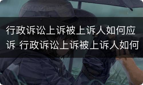行政诉讼上诉被上诉人如何应诉 行政诉讼上诉被上诉人如何应诉