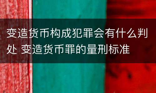 变造货币构成犯罪会有什么判处 变造货币罪的量刑标准