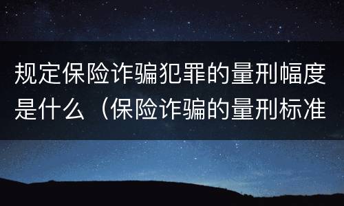 规定保险诈骗犯罪的量刑幅度是什么（保险诈骗的量刑标准及金额）