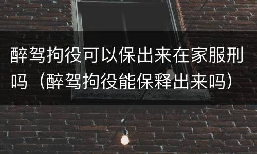 醉驾拘役可以保出来在家服刑吗（醉驾拘役能保释出来吗）