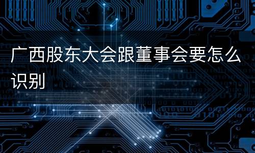 广西股东大会跟董事会要怎么识别