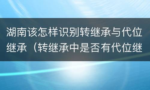 湖南该怎样识别转继承与代位继承（转继承中是否有代位继承）