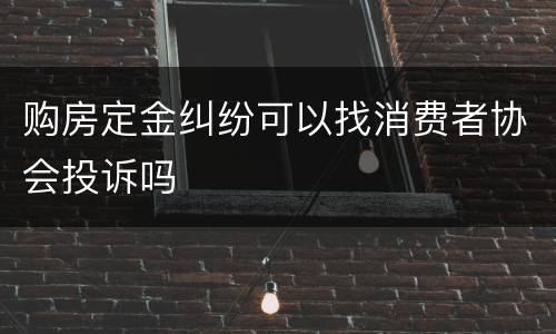 购房定金纠纷可以找消费者协会投诉吗