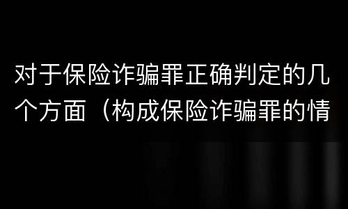 对于保险诈骗罪正确判定的几个方面（构成保险诈骗罪的情形）