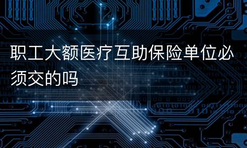 职工大额医疗互助保险单位必须交的吗