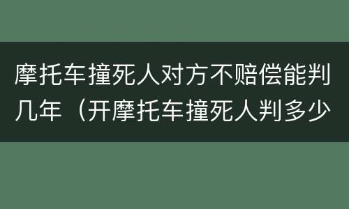 摩托车撞死人对方不赔偿能判几年（开摩托车撞死人判多少年）