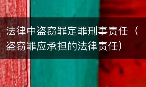 法律中盗窃罪定罪刑事责任（盗窃罪应承担的法律责任）
