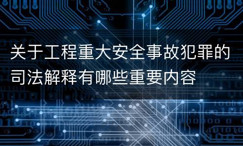 关于工程重大安全事故犯罪的司法解释有哪些重要内容