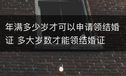 年满多少岁才可以申请领结婚证 多大岁数才能领结婚证