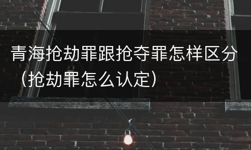 青海抢劫罪跟抢夺罪怎样区分（抢劫罪怎么认定）