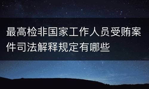 最高检非国家工作人员受贿案件司法解释规定有哪些