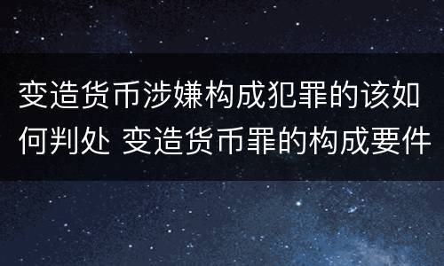 变造货币涉嫌构成犯罪的该如何判处 变造货币罪的构成要件