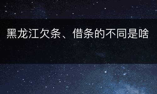 黑龙江欠条、借条的不同是啥