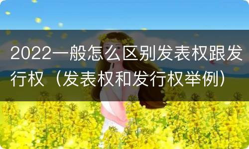 2022一般怎么区别发表权跟发行权（发表权和发行权举例）