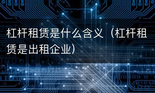 杠杆租赁是什么含义（杠杆租赁是出租企业）
