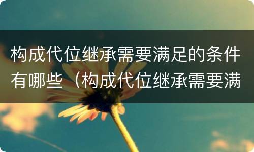 构成代位继承需要满足的条件有哪些（构成代位继承需要满足的条件有哪些内容）