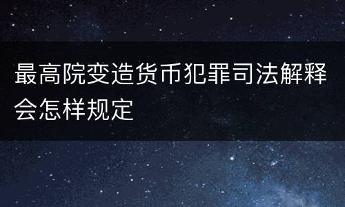 最高院变造货币犯罪司法解释会怎样规定