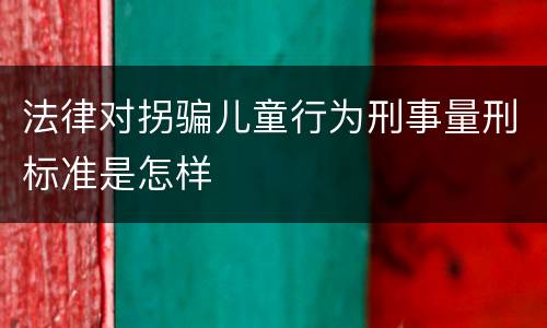 法律对拐骗儿童行为刑事量刑标准是怎样