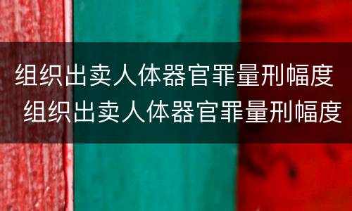 组织出卖人体器官罪量刑幅度 组织出卖人体器官罪量刑幅度多大