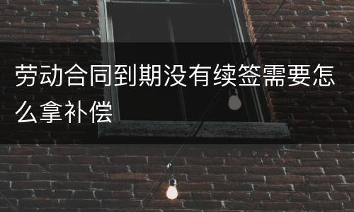 劳动合同到期没有续签需要怎么拿补偿
