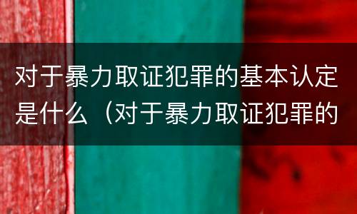 对于暴力取证犯罪的基本认定是什么（对于暴力取证犯罪的基本认定是什么标准）