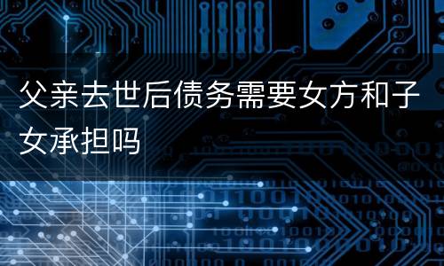 父亲去世后债务需要女方和子女承担吗