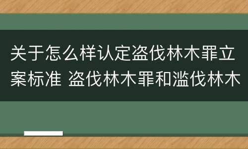 关于怎么样认定盗伐林木罪立案标准 盗伐林木罪和滥伐林木罪的立案标准