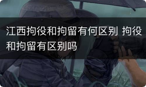 江西拘役和拘留有何区别 拘役和拘留有区别吗